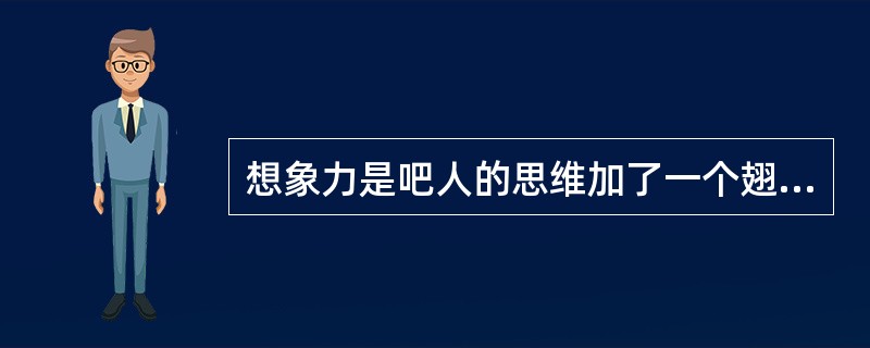 想象力是吧人的思维加了一个翅膀，是人们对一个客观事物依据过去可能的逻辑进行了创造