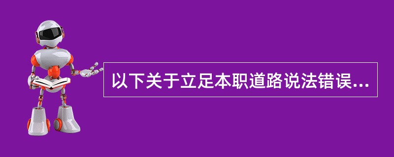 以下关于立足本职道路说法错误的是（）。