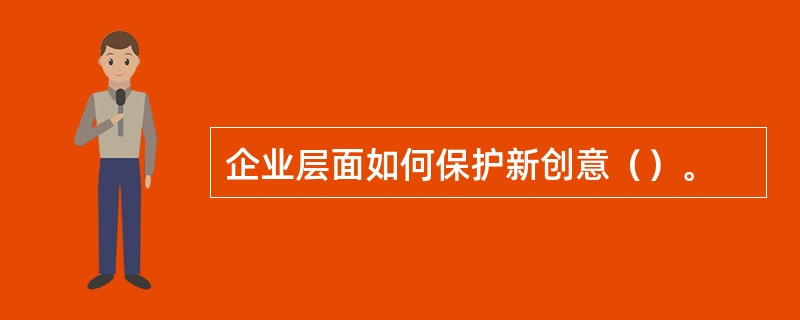 企业层面如何保护新创意（）。