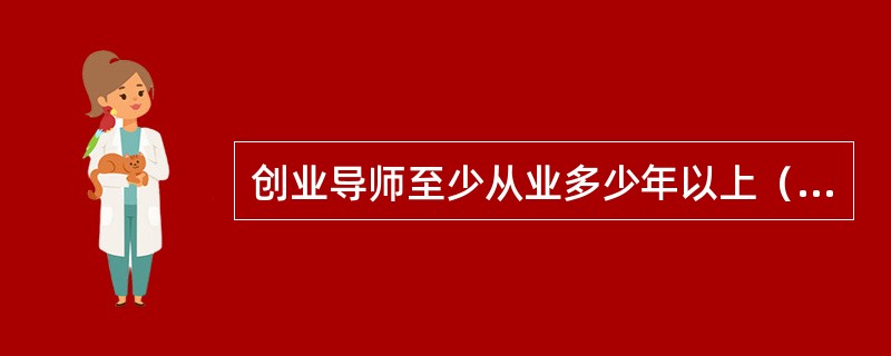 创业导师至少从业多少年以上（）。