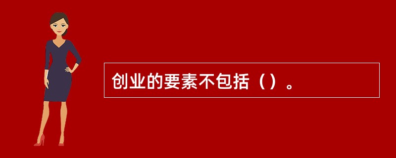创业的要素不包括（）。