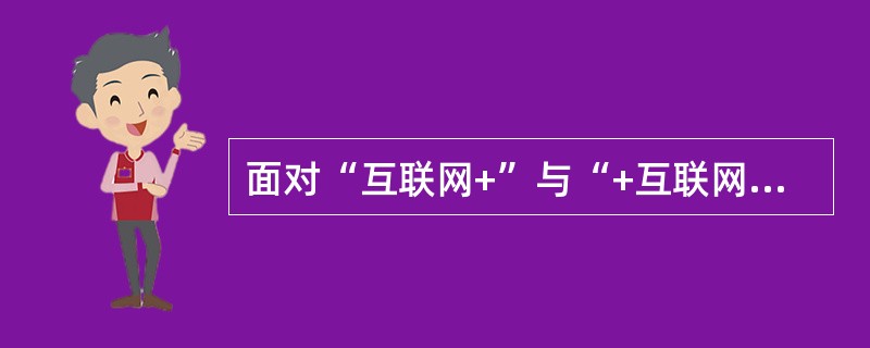 面对“互联网+”与“+互联网”，以怎样的态度来看待？（）