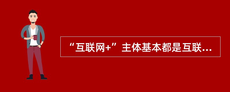 “互联网+”主体基本都是互联网公司，“+互联网”实施主体通常是产业企业。