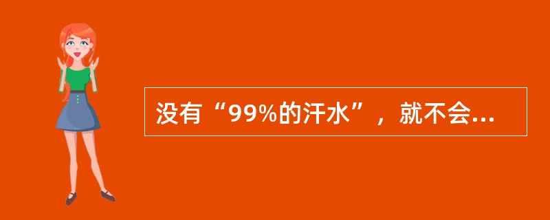 没有“99%的汗水”，就不会有“1%的灵感”。所以，有人就说灵感就像“十月怀胎，