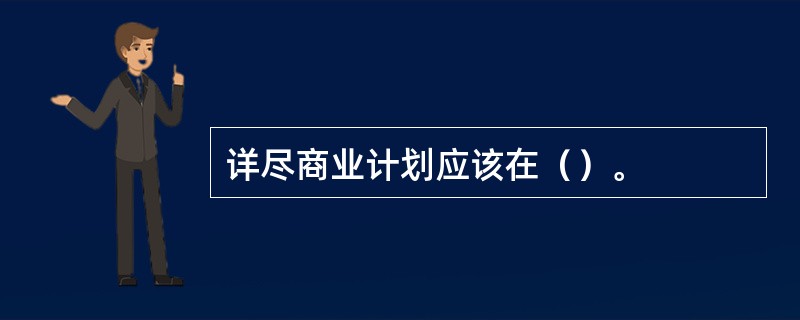 详尽商业计划应该在（）。