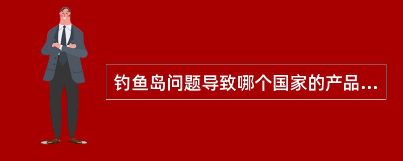 钓鱼岛问题导致哪个国家的产品在我国受到了抵制（）。