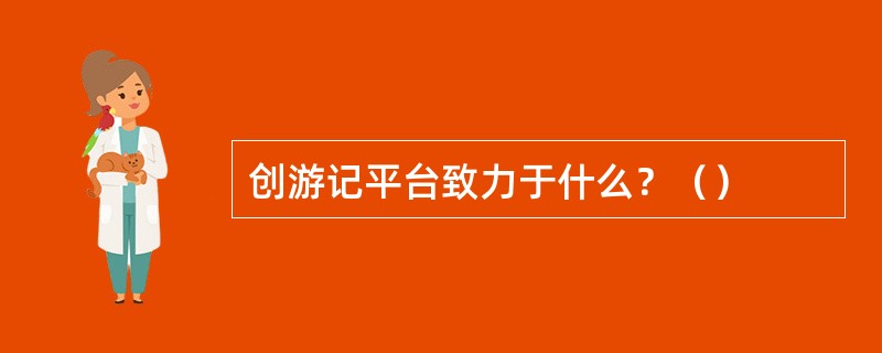 创游记平台致力于什么？（）