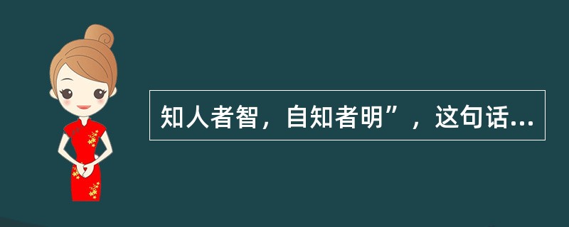 知人者智，自知者明”，这句话与下列哪一项内容有关？（）