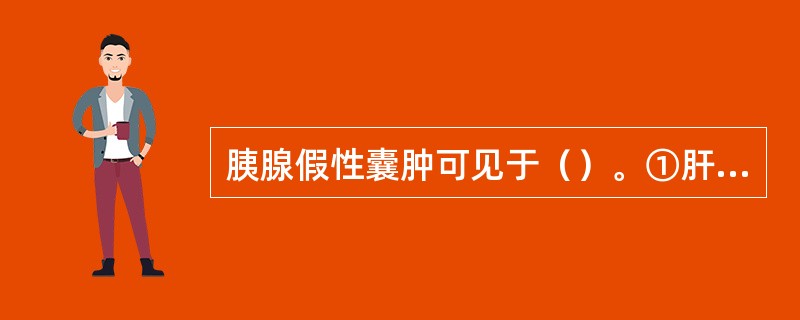 胰腺假性囊肿可见于（）。①肝②脾③纵隔④肠系膜⑤小网膜囊