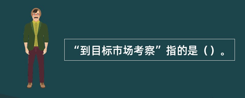 “到目标市场考察”指的是（）。