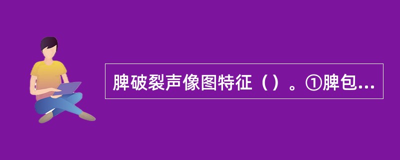 脾破裂声像图特征（）。①脾包膜、边缘不规则、连续中断②脾周或腹腔积液③脾实质回声