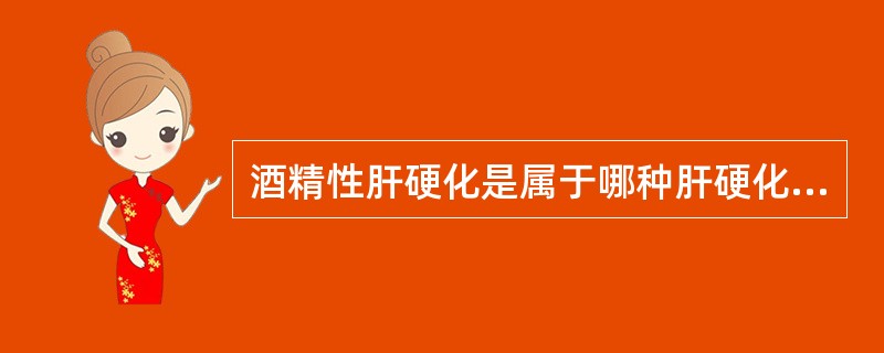 酒精性肝硬化是属于哪种肝硬化的类型（）。