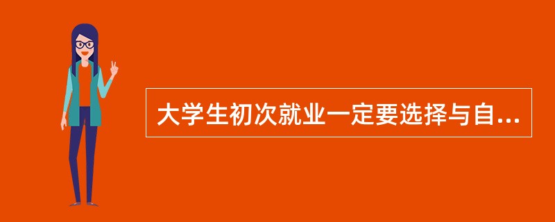 大学生初次就业一定要选择与自己专业相关的工作，争取一步到位。