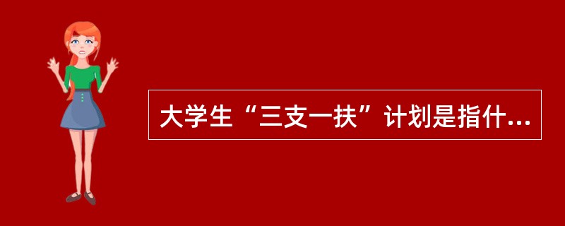 大学生“三支一扶”计划是指什么（）？