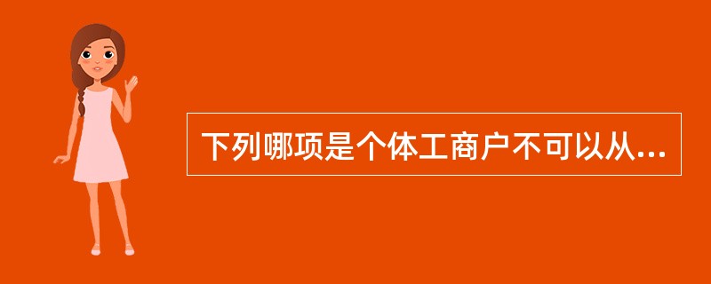 下列哪项是个体工商户不可以从事的经营范围（）