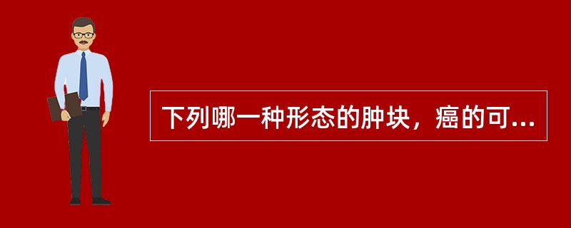 下列哪一种形态的肿块，癌的可能性最大（）。