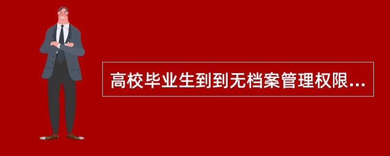 高校毕业生到到无档案管理权限的单位（私营企业、外资企业等）就业的，可由各地公共就