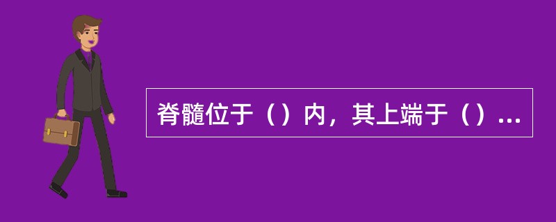 脊髓位于（）内，其上端于（）处与延髓相连，下端变细呈圆锥状，称为脊髓圆锥。
