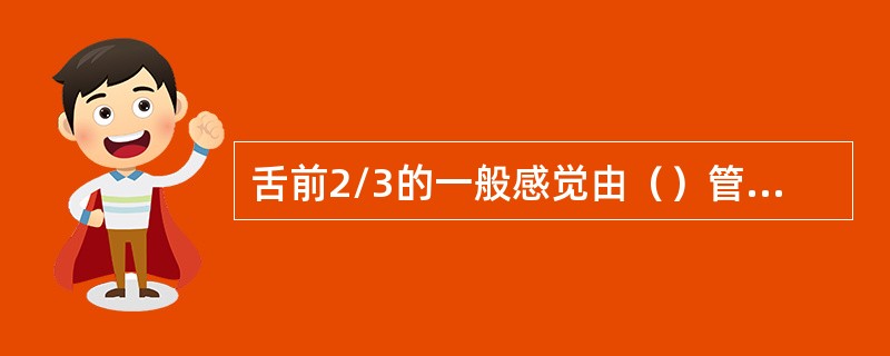 舌前2/3的一般感觉由（）管理，而舌后1/3则由（）管理，舌前2/3的味觉是面神