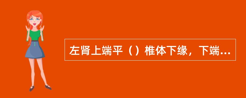 左肾上端平（）椎体下缘，下端平（）椎下缘。