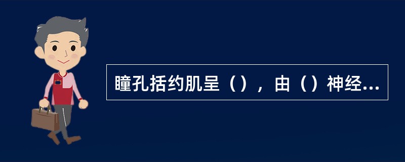 瞳孔括约肌呈（），由（）神经支配。