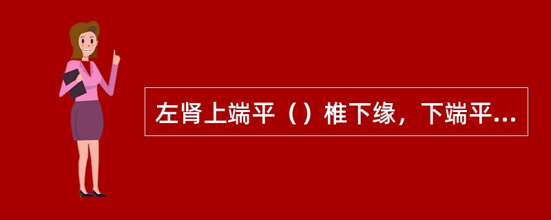 左肾上端平（）椎下缘，下端平（）椎下缘。