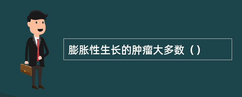 膨胀性生长的肿瘤大多数（）