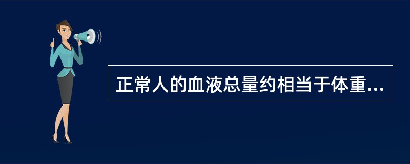 正常人的血液总量约相当于体重的（）