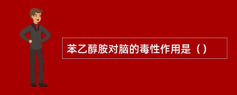 苯乙醇胺对脑的毒性作用是（）