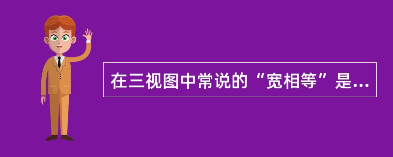 在三视图中常说的“宽相等”是指（）。