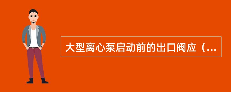 大型离心泵启动前的出口阀应（）。