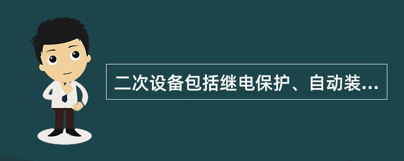 二次设备包括继电保护、自动装置、直流电源装置。