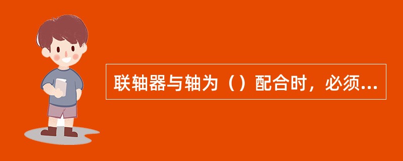 联轴器与轴为（）配合时，必须用热装配。
