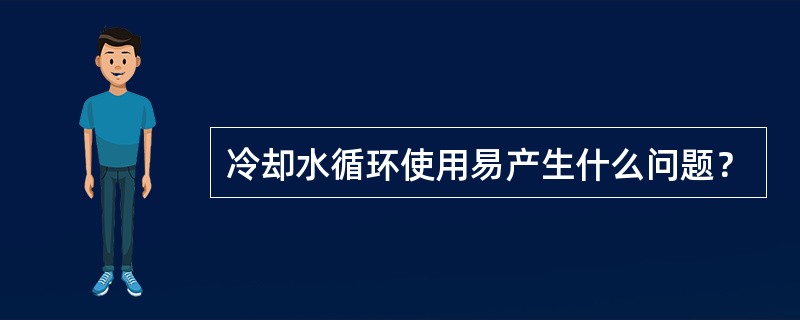 冷却水循环使用易产生什么问题？