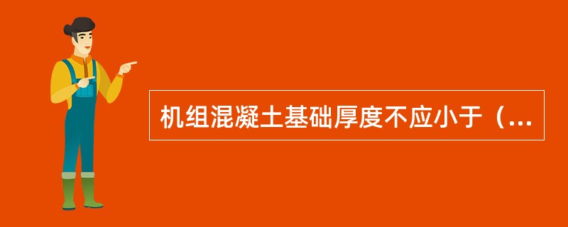 机组混凝土基础厚度不应小于（）m。