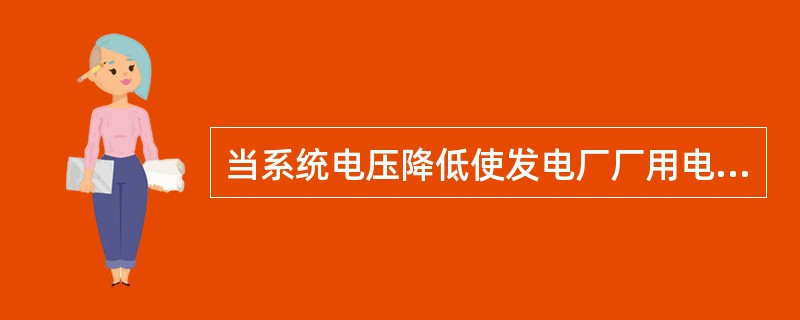 当系统电压降低使发电厂厂用电母线电压下降到额定电压的90%以下，而且无措施使电压