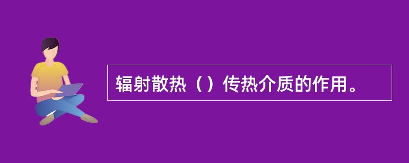 辐射散热（）传热介质的作用。