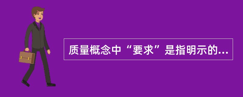 质量概念中“要求”是指明示的、通常隐含的、必须履行的需求或期望。对“通常隐含”理