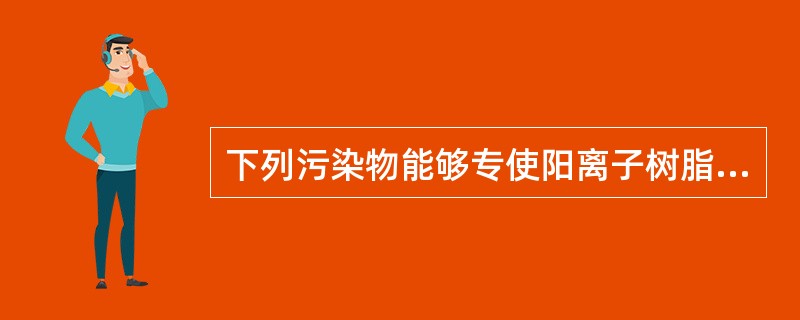 下列污染物能够专使阳离子树脂部分离子失去作用，丧失离子交换能力的是（）。