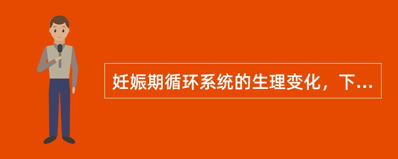 妊娠期循环系统的生理变化，下列选项中正确的是（）