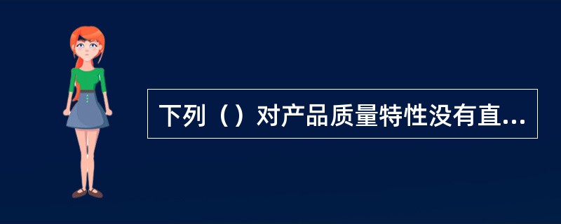 下列（）对产品质量特性没有直接影响