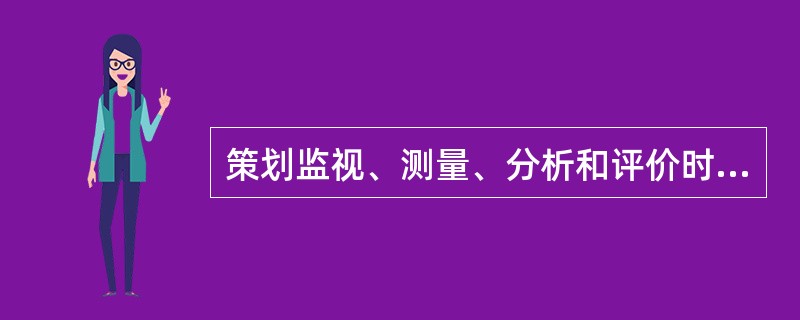 策划监视、测量、分析和评价时应确定（）