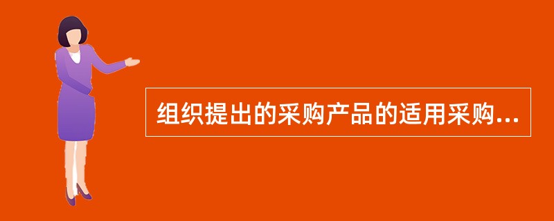 组织提出的采购产品的适用采购信息可涉及（）