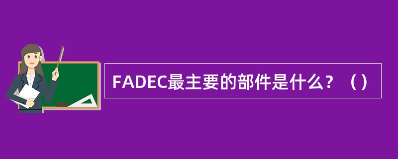 FADEC最主要的部件是什么？（）