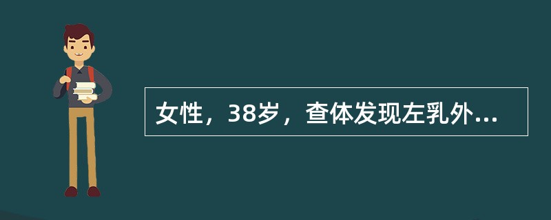 女性，38岁，查体发现左乳外上象限一2.5cm×2.0cm的肿物，左腋下未及肿大