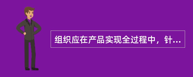 组织应在产品实现全过程中，针对产品的监视和测量要求识别（）。