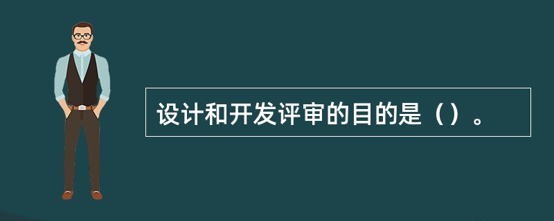 设计和开发评审的目的是（）。