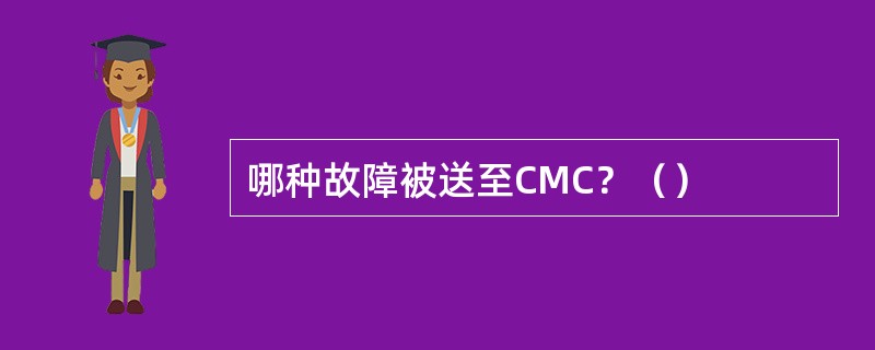 哪种故障被送至CMC？（）