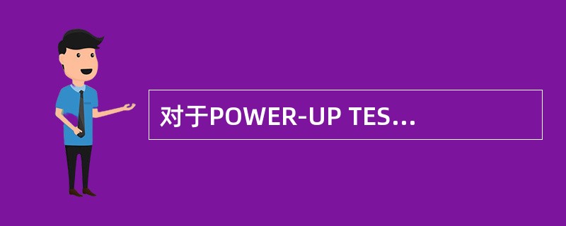 对于POWER-UP TEST说法正确的是？（）