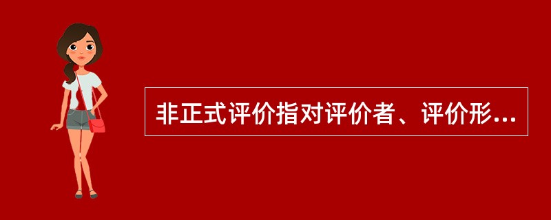 非正式评价指对评价者、评价形式、评价内容没有严格规定，对评价的最后结论也不作严格